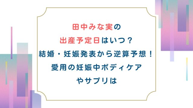 田中みな実の出産予定日はいつ？結婚妊娠発表から逆算予想！愛用の妊娠中ボディケアやサプリは