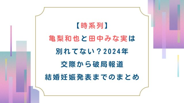 【時系列】亀梨和也と田中みな実は別れてない？2024年交際から破局報道、結婚妊娠発表までのまとめ